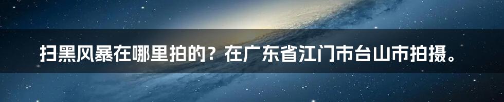 扫黑风暴在哪里拍的？在广东省江门市台山市拍摄。