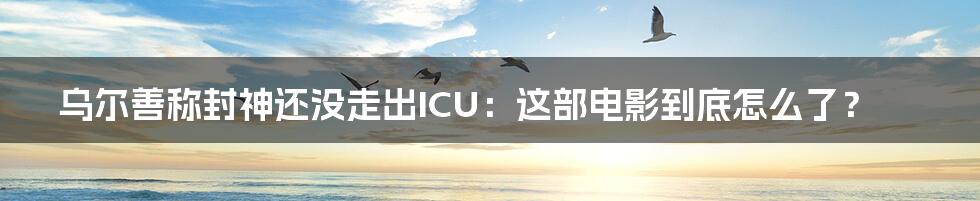 乌尔善称封神还没走出ICU：这部电影到底怎么了？