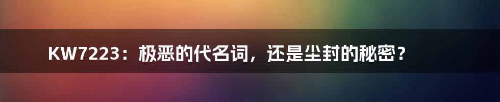 KW7223：极恶的代名词，还是尘封的秘密？