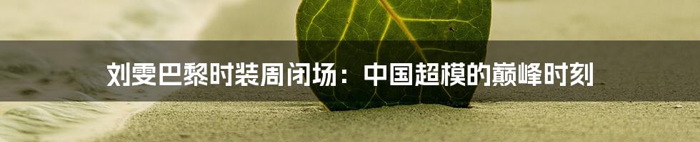 刘雯巴黎时装周闭场：中国超模的巅峰时刻