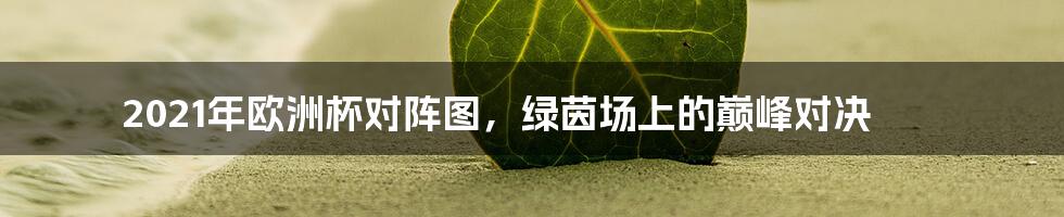2021年欧洲杯对阵图,绿茵场上的巅峰对决