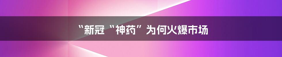 “新冠“神药”为何火爆市场