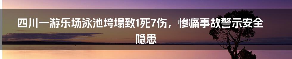 四川一游乐场泳池垮塌致1死7伤，惨痛事故警示安全隐患