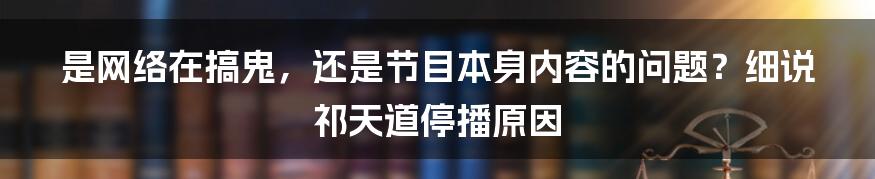 是网络在搞鬼，还是节目本身内容的问题？细说祁天道停播原因