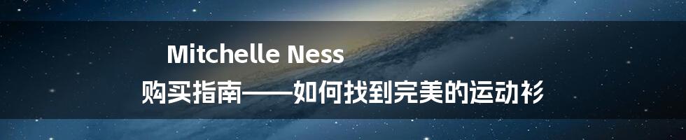 Mitchelle Ness 购买指南——如何找到完美的运动衫