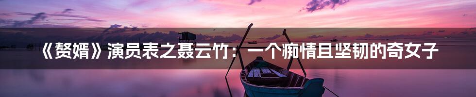 《赘婿》演员表之聂云竹:一个痴情且坚韧的奇女子