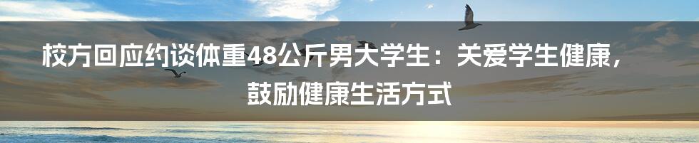 校方回应约谈体重48公斤男大学生：关爱学生健康，鼓励健康生活方式