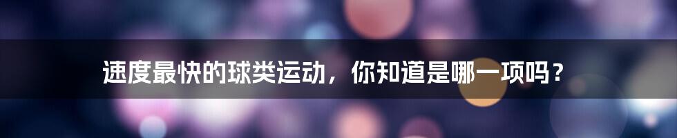 速度最快的球类运动,你知道是哪一项吗?