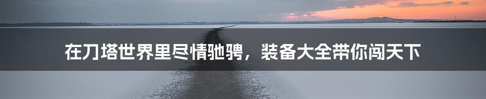 在刀塔世界里尽情驰骋,装备大全带你闯天下