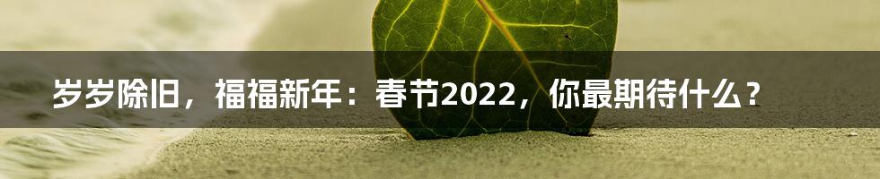 岁岁除旧，福福新年：春节2022，你最期待什么？