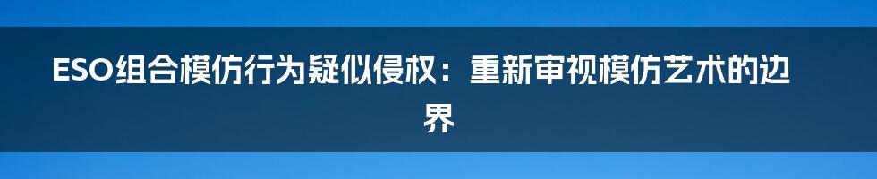 ESO组合模仿行为疑似侵权：重新审视模仿艺术的边界