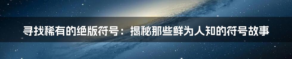 寻找稀有的绝版符号：揭秘那些鲜为人知的符号故事