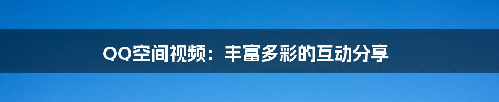 QQ空间视频：丰富多彩的互动分享