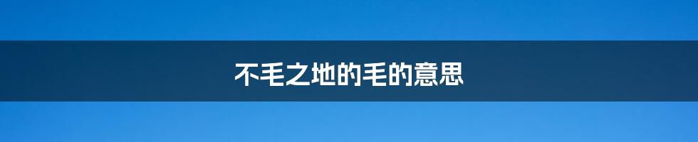 不毛之地的毛的意思