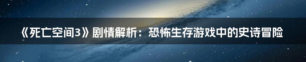 《死亡空间3》剧情解析：恐怖生存游戏中的史诗冒险