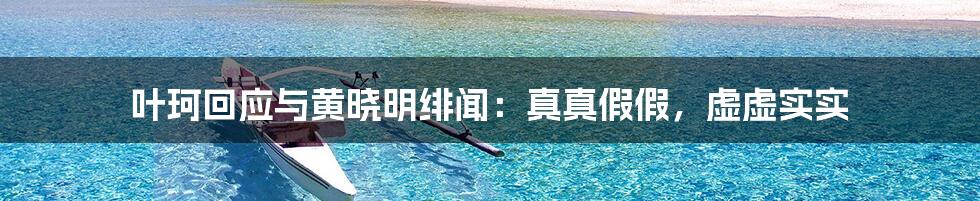 叶珂回应与黄晓明绯闻：真真假假，虚虚实实