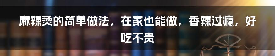 麻辣烫的简单做法，在家也能做，香辣过瘾，好吃不贵