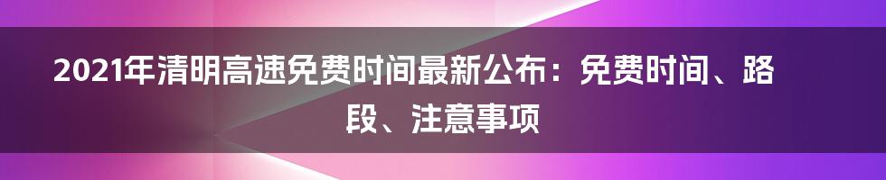 2021年清明高速免费时间最新公布:免费时间、路段、注意事项
