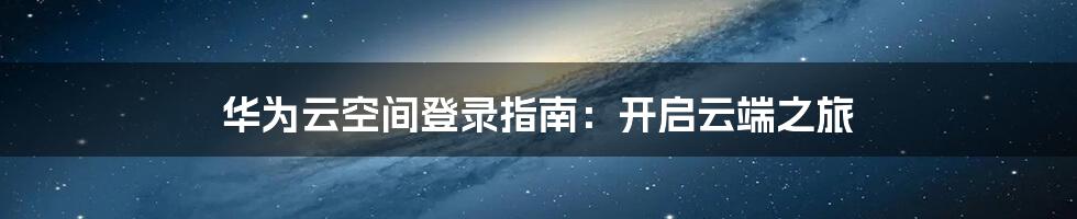 华为云空间登录指南：开启云端之旅