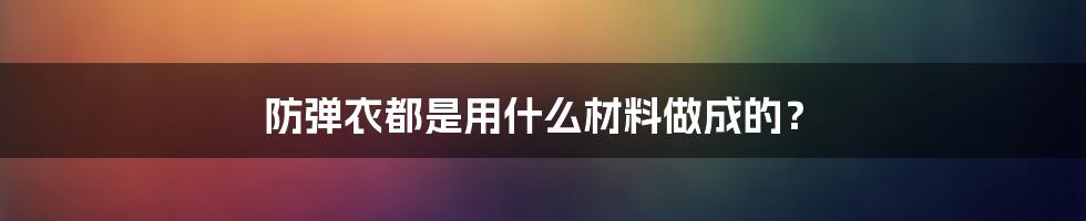 防弹衣都是用什么材料做成的?