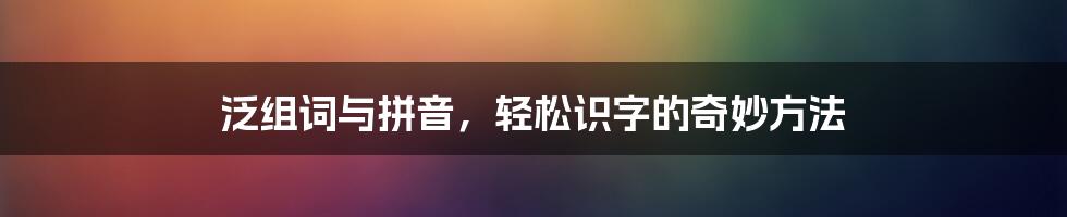 泛组词与拼音，轻松识字的奇妙方法