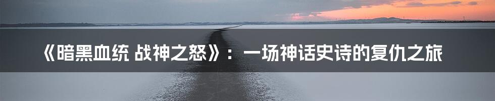 《暗黑血统 战神之怒》:一场神话史诗的复仇之旅