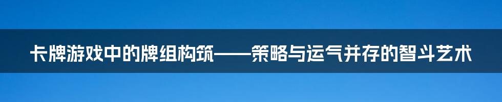 卡牌游戏中的牌组构筑——策略与运气并存的智斗艺术