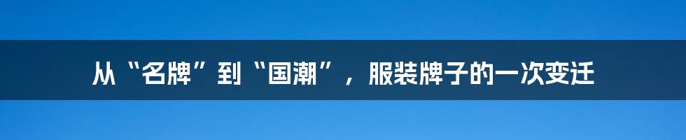 从“名牌”到“国潮”，服装牌子的一次变迁