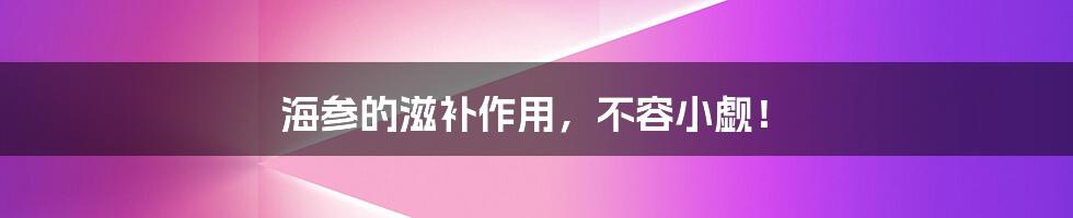 海参的滋补作用，不容小觑！