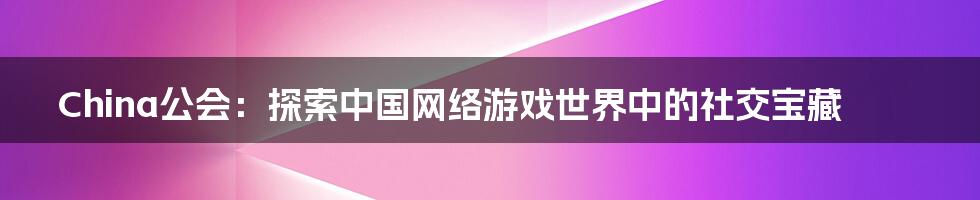 China公会:探索中国网络游戏世界中的社交宝藏