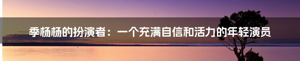 季杨杨的扮演者：一个充满自信和活力的年轻演员