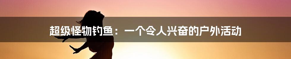 超级怪物钓鱼：一个令人兴奋的户外活动