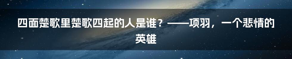 四面楚歌里楚歌四起的人是谁？——项羽，一个悲情的英雄