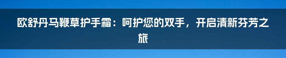 欧舒丹马鞭草护手霜：呵护您的双手，开启清新芬芳之旅