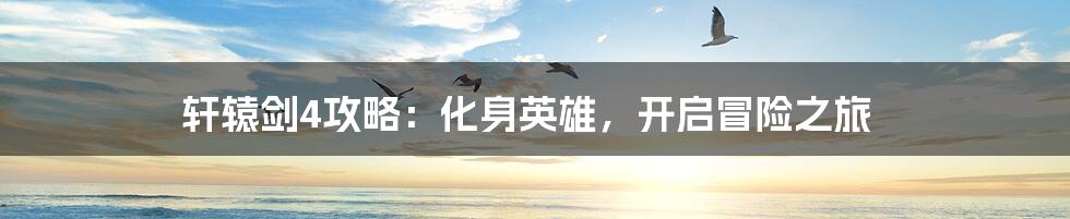 轩辕剑4攻略：化身英雄，开启冒险之旅