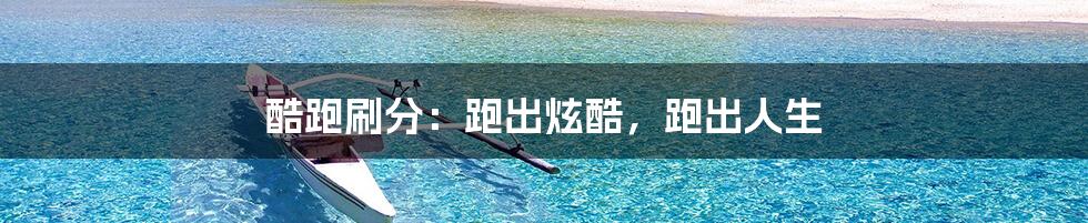 酷跑刷分:跑出炫酷,跑出人生