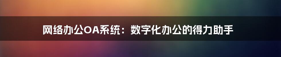 网络办公OA系统：数字化办公的得力助手