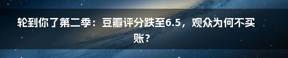 轮到你了第二季：豆瓣评分跌至6.5，观众为何不买账？