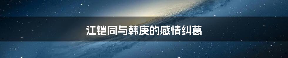 江铠同与韩庚的感情纠葛