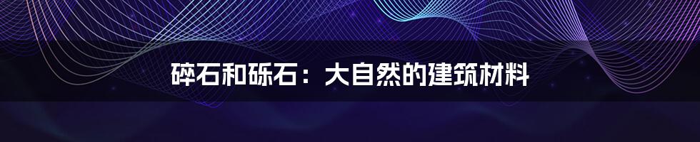 碎石和砾石：大自然的建筑材料