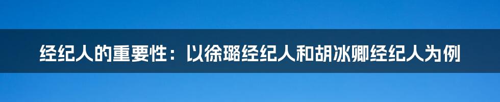 经纪人的重要性：以徐璐经纪人和胡冰卿经纪人为例