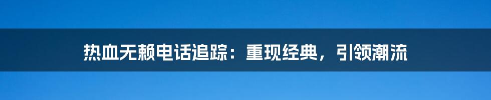 热血无赖电话追踪：重现经典，引领潮流