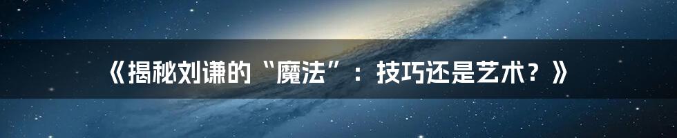 《揭秘刘谦的“魔法”:技巧还是艺术?》