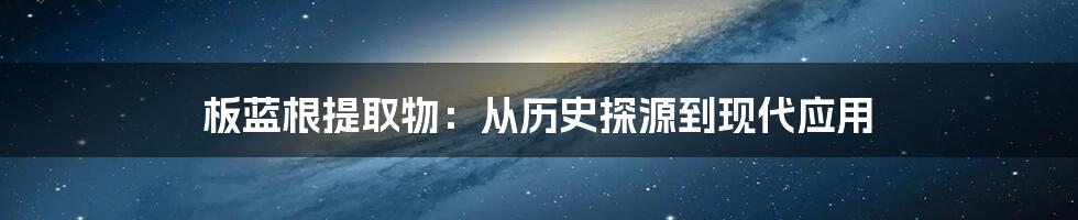 板蓝根提取物：从历史探源到现代应用