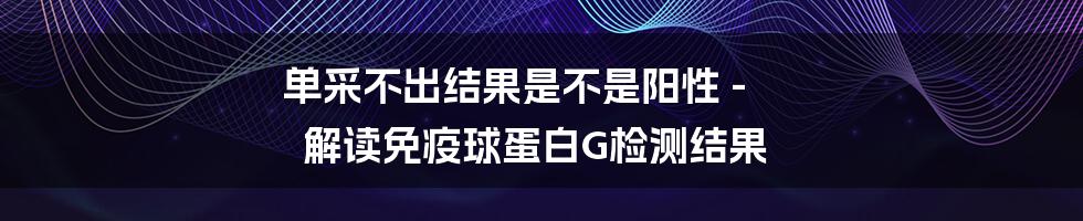 单采不出结果是不是阳性 - 解读免疫球蛋白G检测结果