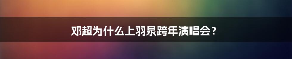 邓超为什么上羽泉跨年演唱会?