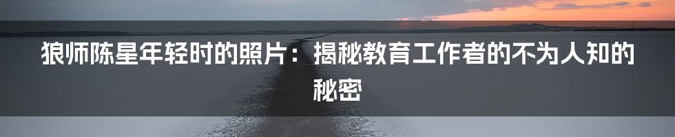 狼师陈星年轻时的照片：揭秘教育工作者的不为人知的秘密