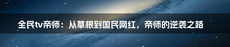 全民tv帝师:从草根到国民网红,帝师的逆袭之路