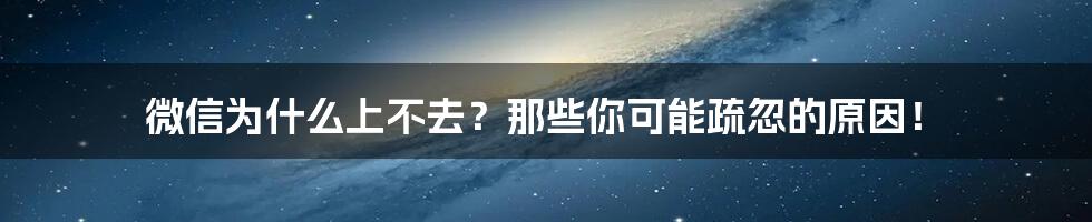 微信为什么上不去?那些你可能疏忽的原因!