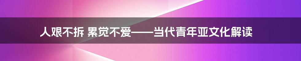 人艰不拆 累觉不爱——当代青年亚文化解读